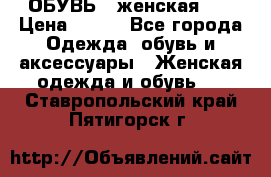 ОБУВЬ . женская .  › Цена ­ 500 - Все города Одежда, обувь и аксессуары » Женская одежда и обувь   . Ставропольский край,Пятигорск г.